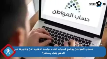 حساب المواطن يوضح أسباب إعادة دراسة الأهلية الآن وتأثيرها على الدعم وهل يستمر؟